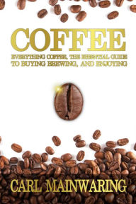 Title: COFFEE: Everything Coffee, the Essential Guide to Buying, Brewing, and Enjoying, Author: Carl Mainwaring