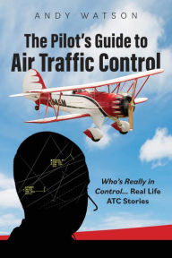Title: The Pilot's Guide to Air Traffic Control: Who's Really in Control... Real LIfe ATC Stories, Author: Andy Watson