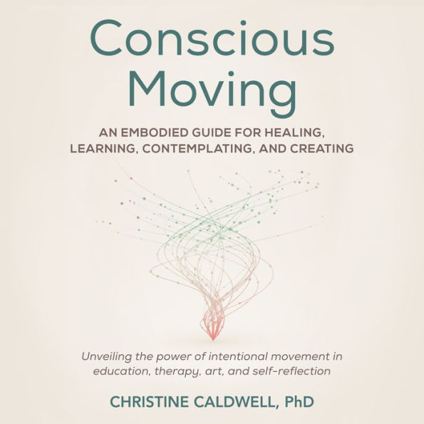 Conscious Moving: An Embodied Guide for Healing, Learning, Contemplating, and Creating