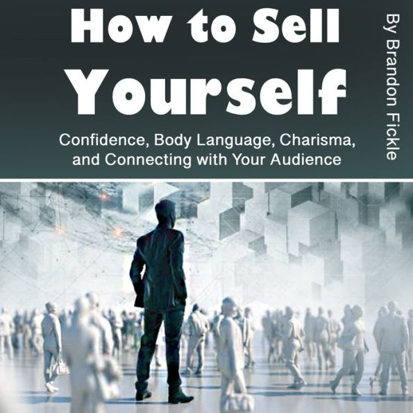 How to Sell Yourself: Confidence, Body Language, Charisma, and Connecting with Your Audience