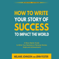 How To Write Your Story of Success to Impact the World: A Story Starter Guide to Write Your Business or Personal Stories, Goals and Achievements