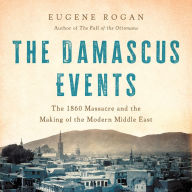 The Damascus Events: The 1860 Massacre and the Making of the Modern Middle East