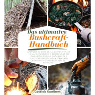 Das ultimative Bushcraft-Handbuch: Lernen Sie die Kunst des Überlebens in der Wildnis und entdecken Sie Ihre Verbindung zur Natur wieder. Wasseraufbereitung, Erste Hilfe und Bau von Unterkünften