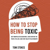 How to Stop Being Toxic: Quit Manipulative Behaviors, Avoid Hurting the People You Love, and Start Healthy Relationships