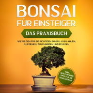 Bonsai für Einsteiger - Das Praxisbuch: Wie Sie den für Sie richtigen Bonsai auswählen, aufziehen, zuschneiden und pflegen - inkl. der 10 besten Tipps für die Bonsaizucht