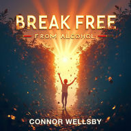 Break Free From Alcohol: Embrace Joy, Freedom, and Change Your Life: Embrace Joy and Freedom: Transform Your Alcohol-Free Journey with Powerful, Life-Changing Audio Lessons!