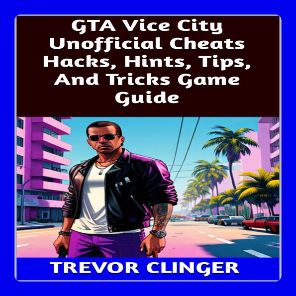 GTA Vice City Unofficial Cheats Hacks, Hints, Tips, And Tricks Game Guide