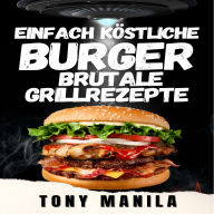 Einfach köstliche Burger - Brutale Grillrezepte