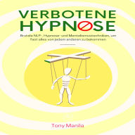 Verbotene Hypnose: Brutale NLP-, Hypnose- und Mentalismustechniken, um fast alles von jedem anderen zu bekommen