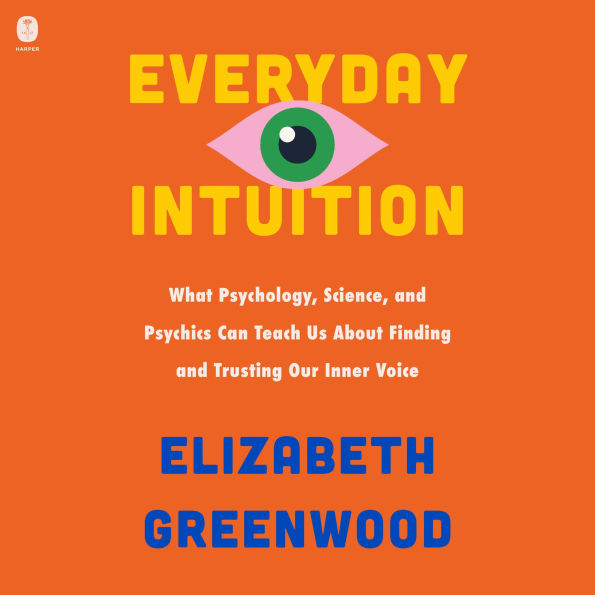 Everyday Intuition: What Psychology, Science, and Psychics Can Teach Us About Finding and Trusting Our Inner Voice