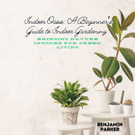 Indoor Oasis: A Beginner's Guide to Indoor Gardening: Bringing Nature Indoors for Green Living