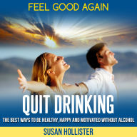 Quit Drinking: Feel Good Again: The Best Ways To Be Healthy, Happy and Motivated Without Alcohol