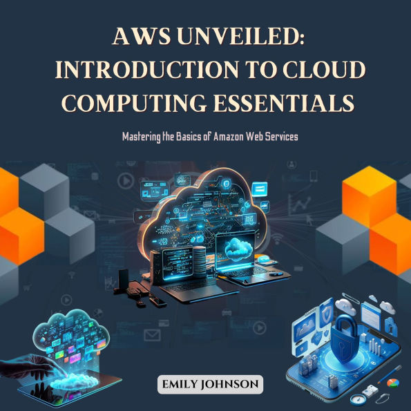 AWS Unveiled: Introduction to Cloud Computing Essentials: Mastering the Basics of Amazon Web Services