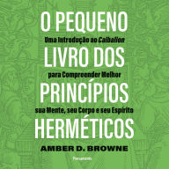 O pequeno livro dos princípios herméticos: Uma Introdução ao Caibalion para Compreender Melhor sua Mente, seu Corpo e seu Espírito