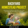 Backyard Homestead Project: Cultivating Self-Sufficiency, Abundance, and a Closer Connection with Nature Right in Your Backyard