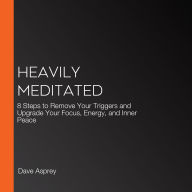 Heavily Meditated: 8 Steps to Remove Your Triggers and Upgrade Your Focus, Energy, and Inner Peace