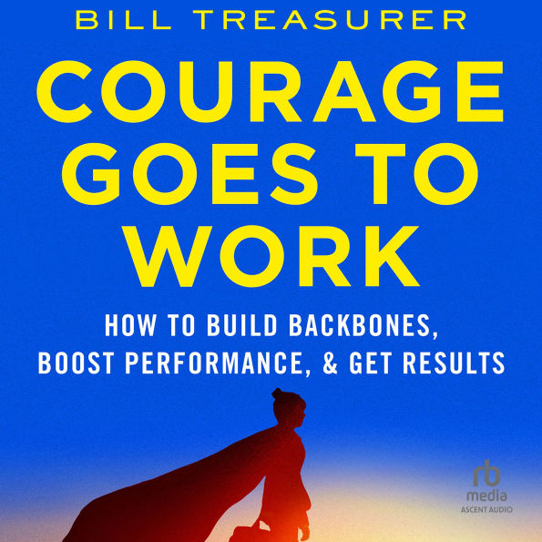 Courage Goes to Work: How to Build Backbones, Boost Performance, and Get Results