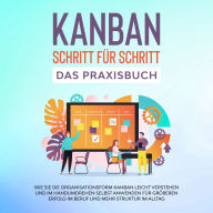 KANBAN Schritt für Schritt - Das Praxisbuch: Wie Sie die Organisationsform KANBAN leicht verstehen und im Handumdrehen selbst anwenden für größeren Erfolg im Beruf und mehr Struktur im Alltag