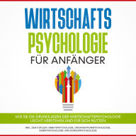 Wirtschaftspsychologie für Anfänger: Wie Sie die Grundlagen der Wirtschaftspsychologie leicht verstehen und für sich nutzen - inkl. der 4 Säulen: Arbeitspsychologie, Organisationspsychologie, Marktpsychologie und Konsumpsychologie