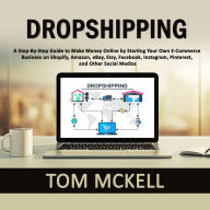 Dropshipping: A Step-By-Step Guide to Make Money Online by Starting Your Own E-Commerce Business on Shopify, Amazon, eBay, Etsy, Facebook, Instagram, Pinterest, and Other Social Medias