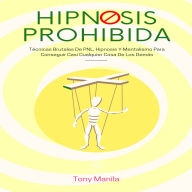 Hipnosis Prohibida: Técnicas Brutales De PNL, Hipnosis Y Mentalismo Para Conseguir Casi Cualquier Cosa De Los Demás