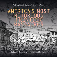 America's Most Notorious Frontier Massacres: The History and Legacy of Shocking Attacks between Native Americans and Settlers