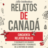 Relatos de Canadá: Cincuenta relatos reales y fascinantes de grandes acontecimientos y personajes de la historia de Canadá