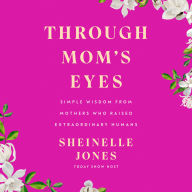 Through Mom's Eyes: Simple Wisdom From Mothers Who Raised Extraordinary Humans