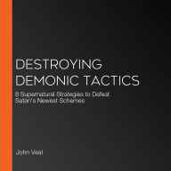 Destroying Demonic Tactics: 8 Supernatural Strategies to Defeat Satan's Newest Schemes