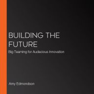Building the Future: Big Teaming for Audacious Innovation