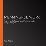 Meaningful Work: How to Ignite Passion and Performance in Every Employee