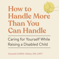 How to Handle More Than You Can Handle: Caring for Yourself While Raising a Disabled Child