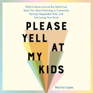 Please Yell at My Kids: What Cultures Around the World Can Teach You About Parenting in Community, Raising Independent Kids, and Not Losing Your Mind