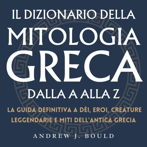 Il Dizionario della Mitologia Greca dalla A alla Z: La guida definitiva a dèi, eroi, creature leggendarie e miti dell'antica Grecia