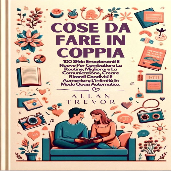 Cose Da Fare In Coppia: 100 Sfide Emozionanti E Nuove Per Combattere La Routine, Migliorare La Comunicazione, Creare Ricordi Condivisi E Aumentare L'intimità In Modo Quasi Automatico.
