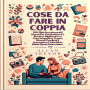 Cose Da Fare In Coppia: 100 Sfide Emozionanti E Nuove Per Combattere La Routine, Migliorare La Comunicazione, Creare Ricordi Condivisi E Aumentare L'intimità In Modo Quasi Automatico.