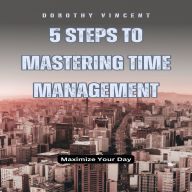 5 Steps to Mastering Time Management: Maximize Your Day