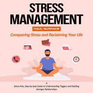 Stress Management: Conquering Stress and Reclaiming Your Life (A Stress-free, Step-by-step Guide to Understanding Triggers and Building Stronger Relationships)
