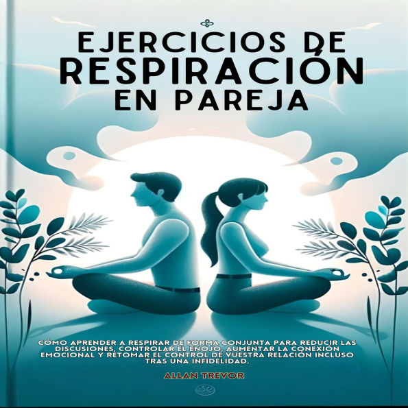 Ejercicios De Respiración En Pareja: Cómo Aprender A Respirar De Forma Conjunta Para Reducir Las Discusiones, Controlar El Enojo, Aumentar La Conexión Emocional Y Retomar El Control De Vuestra Relación Incluso Tras Una Infidelidad.