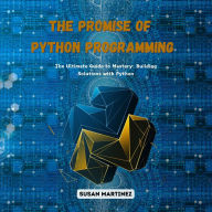 The Promise of Python Programming: The Ultimate Guide to Mastery: Building Solutions with Python