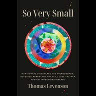 So Very Small: How Humans Discovered the Microcosmos, Defeated Germs--and May Still Lose the War Against Infectious Disease