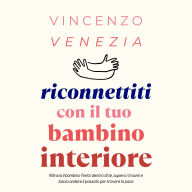 Riconnettiti con il Tuo Bambino Interiore: Ritrova il bambino ferito dentro di te, supera i traumi e lascia andare il passato per trovare la pace