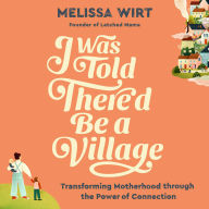 I Was Told There'd Be a Village: Transforming Motherhood through the Power of Connection