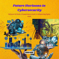 Future Horizons in Cybersecurity: Defensive Fortitude: A Comprehensive Guide to Safeguarding Digital Assets