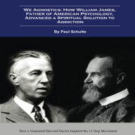 We Agnostics: How William James, Father of American Psychology, Advanced A Spiritual Solution to Addiction: How a Venerated Harvard Doctor Inspired the 12 Step Movement