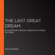 The Last Great Dream: How Bohemians Became Hippies and Created the Sixties