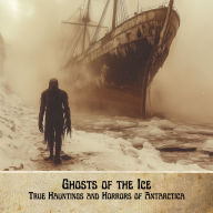 Ghosts of the Ice: True Hauntings and Horrors of Antarctica