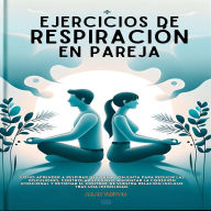 Ejercicios De Respiración En Pareja: Cómo Aprender A Respirar De Forma Conjunta Para Reducir Las Discusiones, Controlar El Enojo, Aumentar La Conexión Emocional Y Retomar El Control De Vuestra Relación Incluso Tras Una Infidelidad.