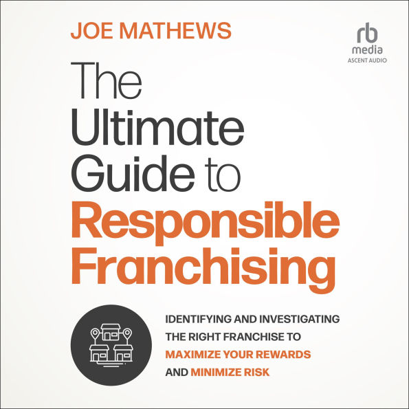 The Ultimate Guide to Responsible Franchising: Identifying and Investigating the Right Franchise to Maximize Your Rewards and Minimize Risk
