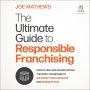The Ultimate Guide to Responsible Franchising: Identifying and Investigating the Right Franchise to Maximize Your Rewards and Minimize Risk
